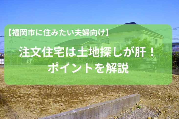 【福岡市に住みたい夫婦向け】注文住宅は土地探しが肝！ポイントを解説