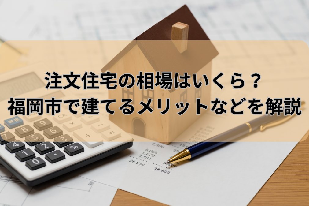 注文住宅の相場はいくら？福岡市で建てるメリットなどついて詳しく解説