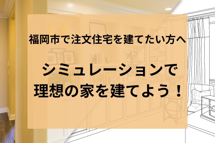 福岡市で注文住宅を建てたい方へ｜シミュレーションで理想の家を建てよう！