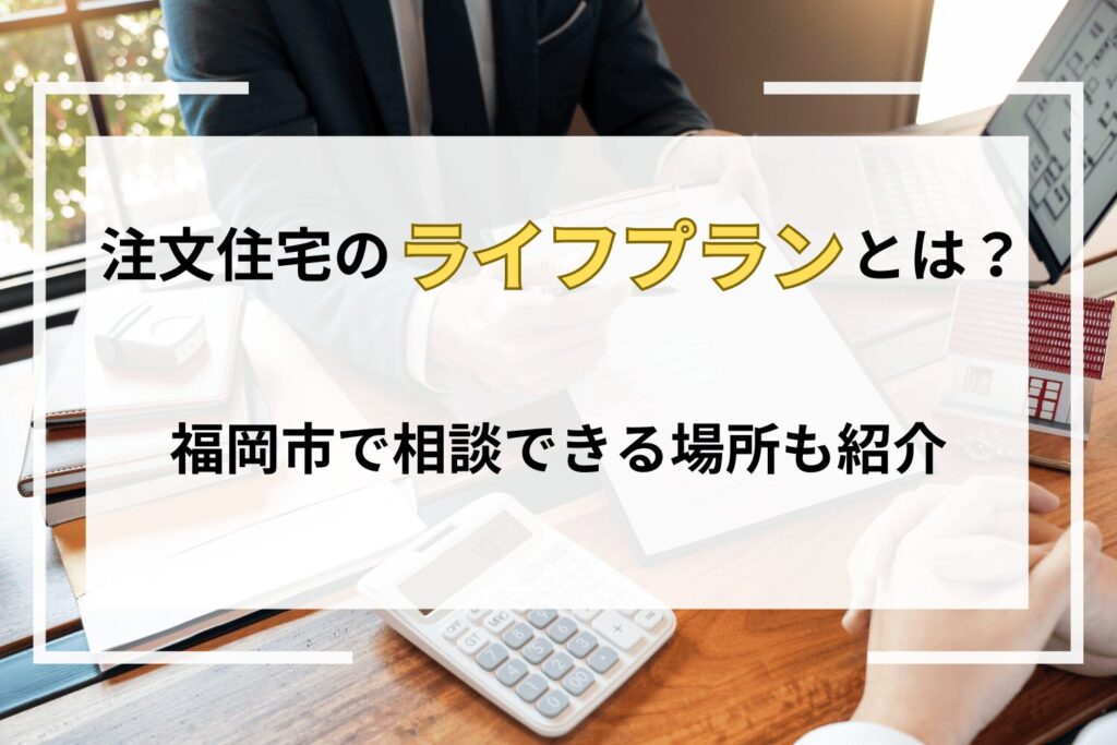 注文住宅のライフプランとは？福岡市で相談できる場所も紹介