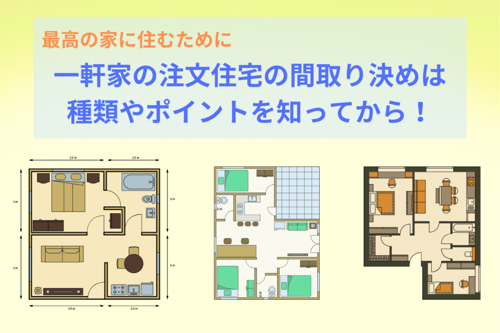 【一軒家】注文住宅の間取り決めは種類やポイントを知ってから！最高の家に住むために