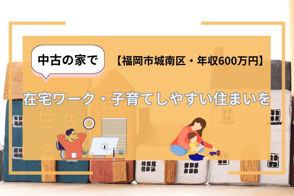 【福岡市城南区・年収600万円】中古の家で在宅ワークや子育てしやすい住まいを