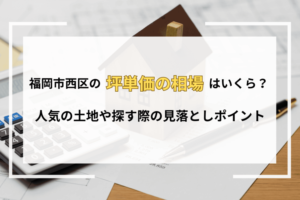 福岡市西区の坪単価の相場｜人気の土地や探す際の見落としポイントなども解説